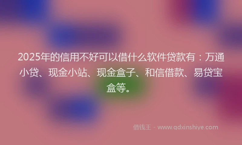 2025年的信用不好可以借什么软件贷款有：万通小贷、现金小站、现金盒子、和信借款、易贷宝盒等。