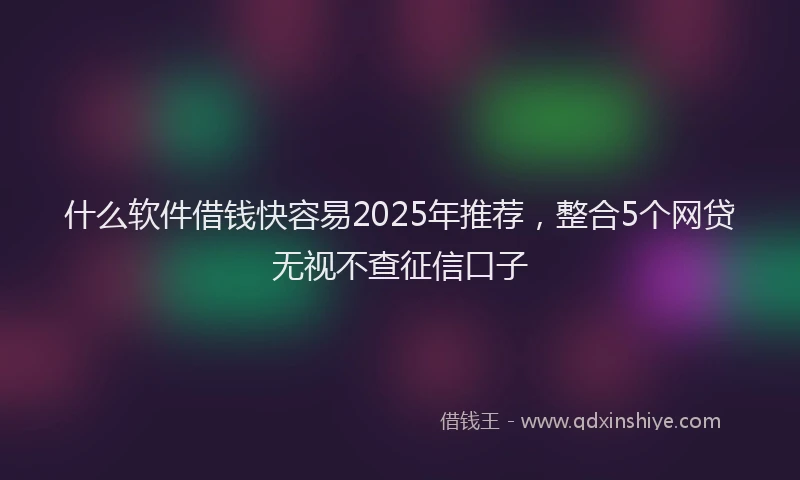 什么软件借钱快容易2025年推荐，整合5个网贷无视不查征信口子