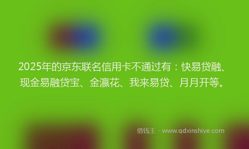 2025年的京东联名信用卡不通过有：快易贷融、现金易融贷宝、金瀛花、我来易贷、月月开等。