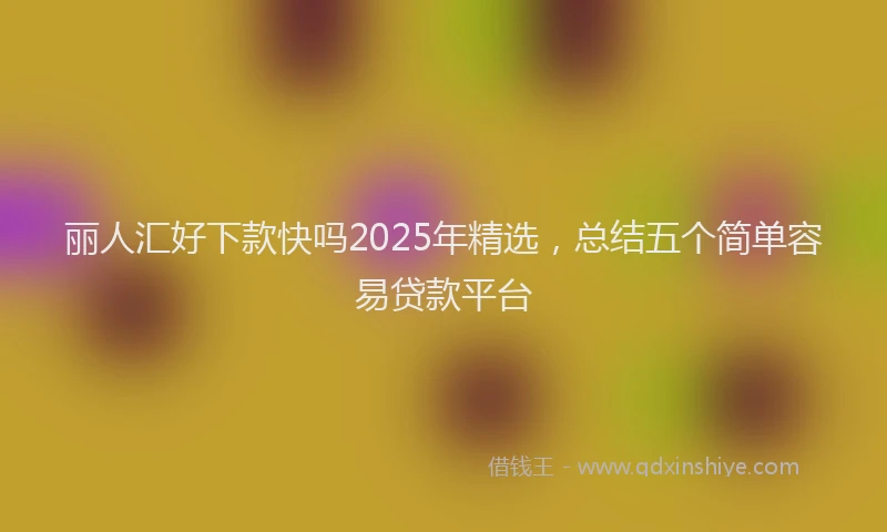 丽人汇好下款快吗2025年精选，总结五个简单容易贷款平台