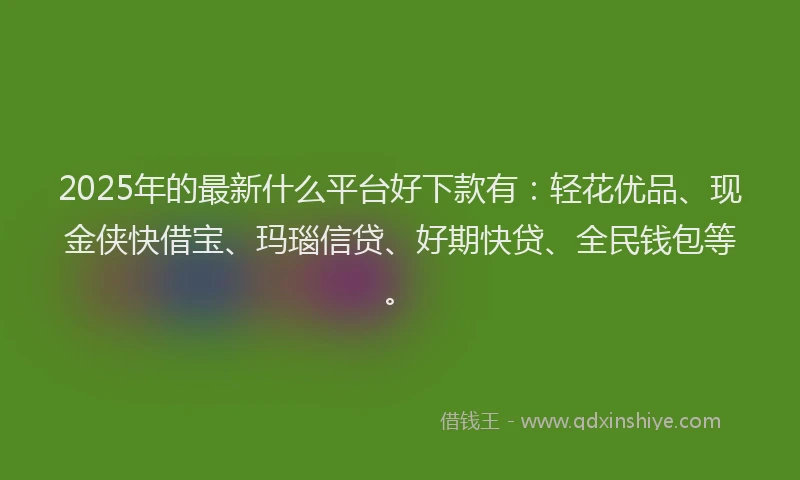 2025年的最新什么平台好下款有:轻花优品、现金侠快借宝、玛瑙信贷、好期快贷、全民钱包等。