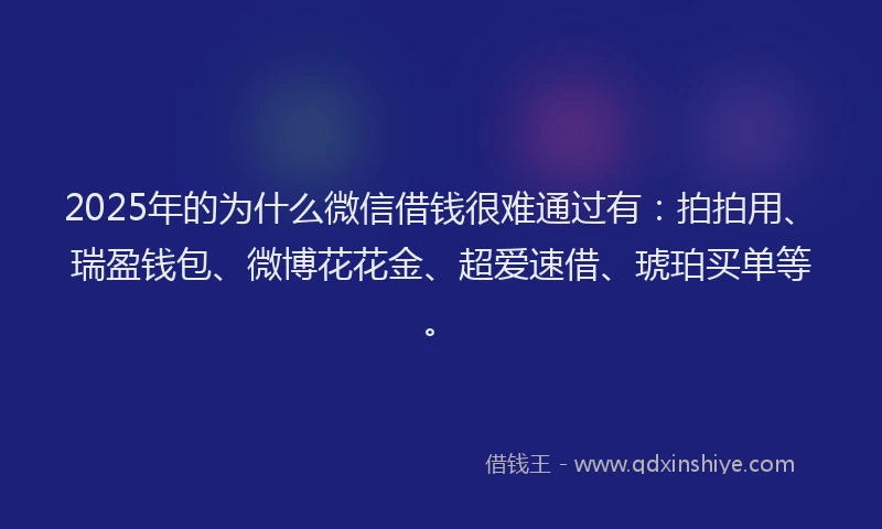 2025年的为什么微信借钱很难通过有：拍拍用、瑞盈钱包、微博花花金、超爱速借、琥珀买单等。
