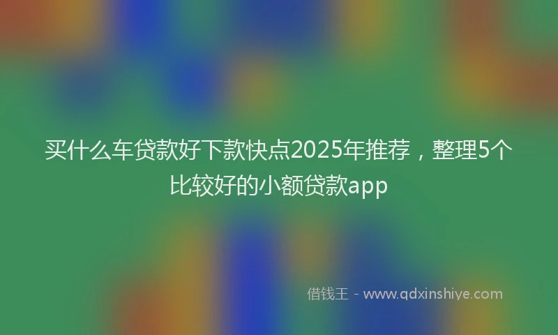 买什么车贷款好下款快点2025年推荐，整理5个比较好的小额贷款app