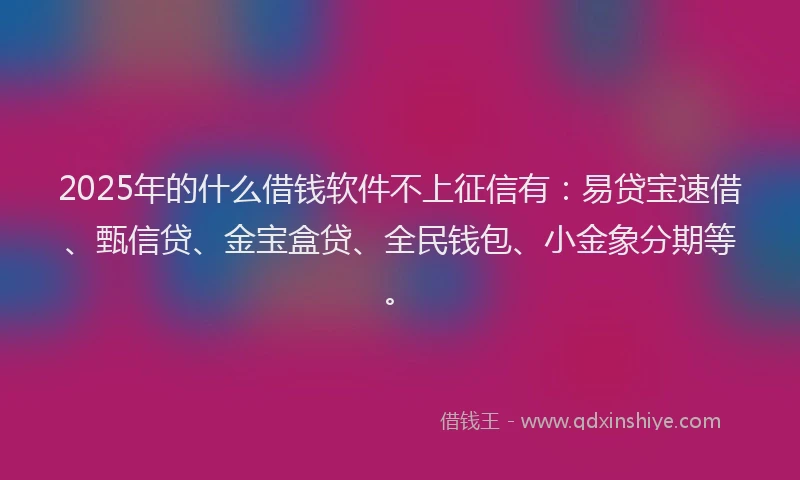 2025年的什么借钱软件不上征信有：易贷宝速借、甄信贷、金宝盒贷、全民钱包、小金象分期等。