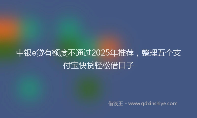 中银e贷有额度不通过2025年推荐，整理五个支付宝快贷轻松借口子