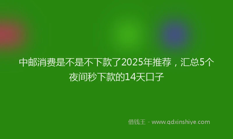 中邮消费是不是不下款了2025年推荐，汇总5个夜间秒下款的14天口子