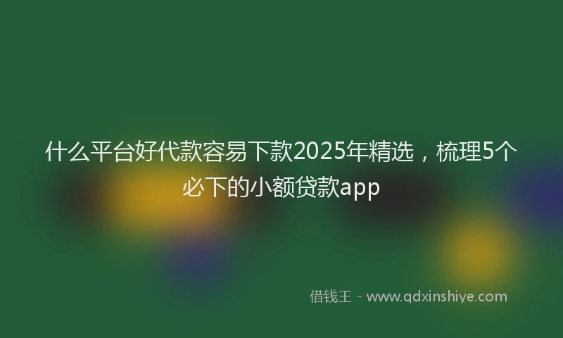 什么平台好代款容易下款2025年精选，梳理5个必下的小额贷款app
