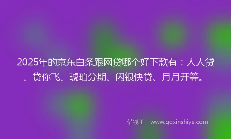 2025年的京东白条跟网贷哪个好下款有：人人贷、贷你飞、琥珀分期、闪银快贷、月月开等。