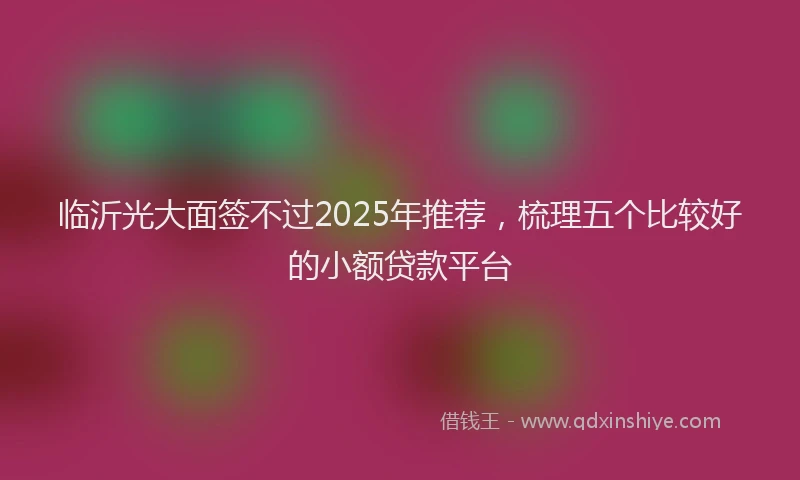 临沂光大面签不过2025年推荐，梳理五个比较好的小额贷款平台