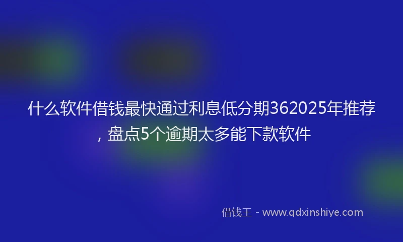 什么软件借钱最快通过利息低分期362025年推荐，盘点5个逾期太多能下款软件