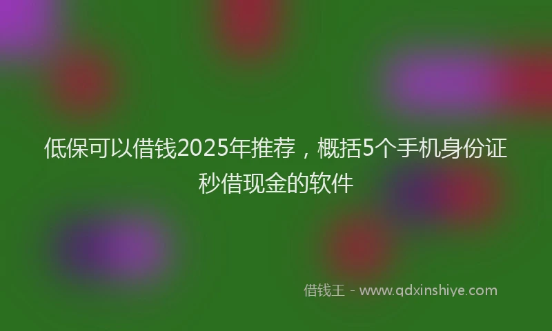 低保可以借钱2025年推荐，概括5个手机身份证秒借现金的软件