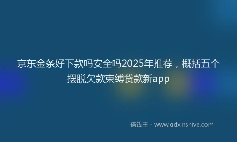 京东金条好下款吗安全吗2025年推荐，概括五个摆脱欠款束缚贷款新app