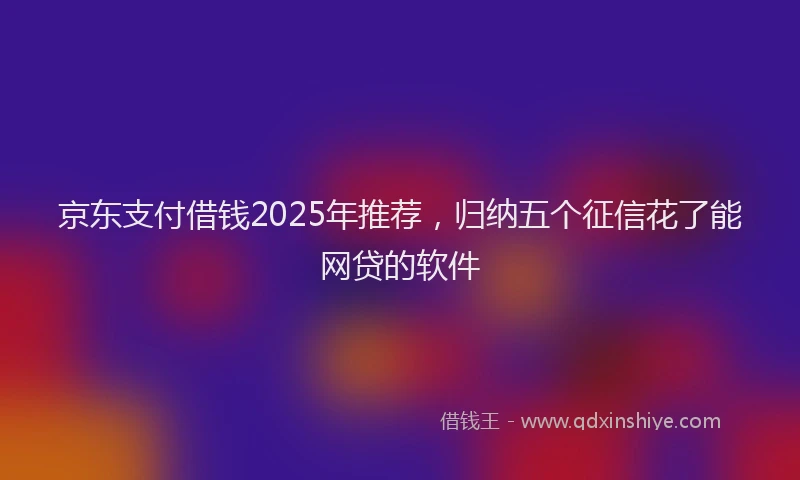京东支付借钱2025年推荐，归纳五个征信花了能网贷的软件