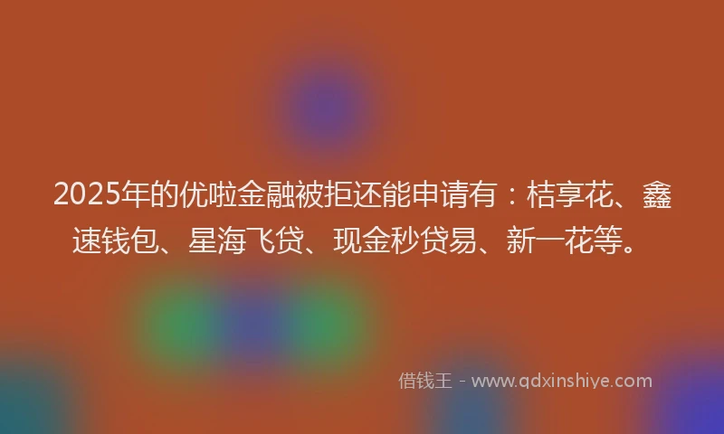 2025年的优啦金融被拒还能申请有：桔享花、鑫速钱包、星海飞贷、现金秒贷易、新一花等。