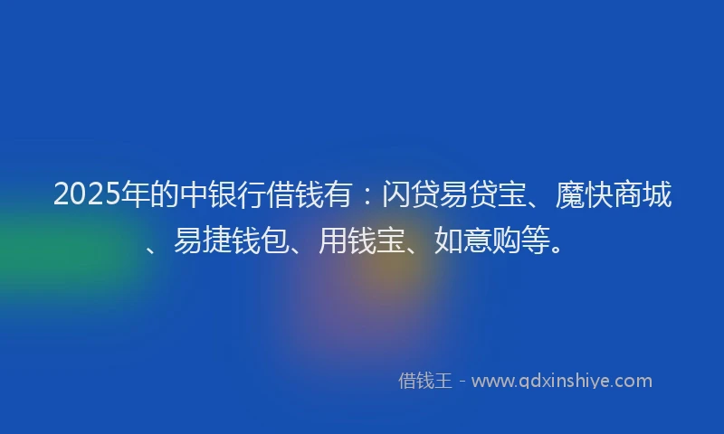 2025年的中银行借钱有：闪贷易贷宝、魔快商城、易捷钱包、用钱宝、如意购等。