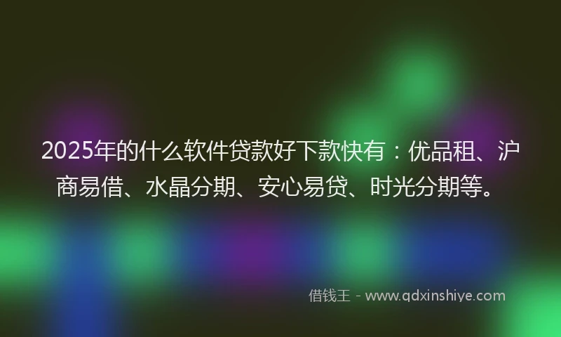 2025年的什么软件贷款好下款快有：优品租、沪商易借、水晶分期、安心易贷、时光分期等。
