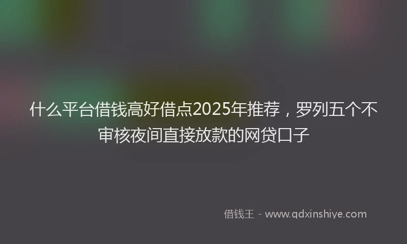 什么平台借钱高好借点2025年推荐，罗列五个不审核夜间直接放款的网贷口子
