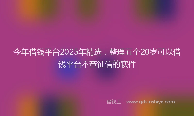 今年借钱平台2025年精选，整理五个20岁可以借钱平台不查征信的软件