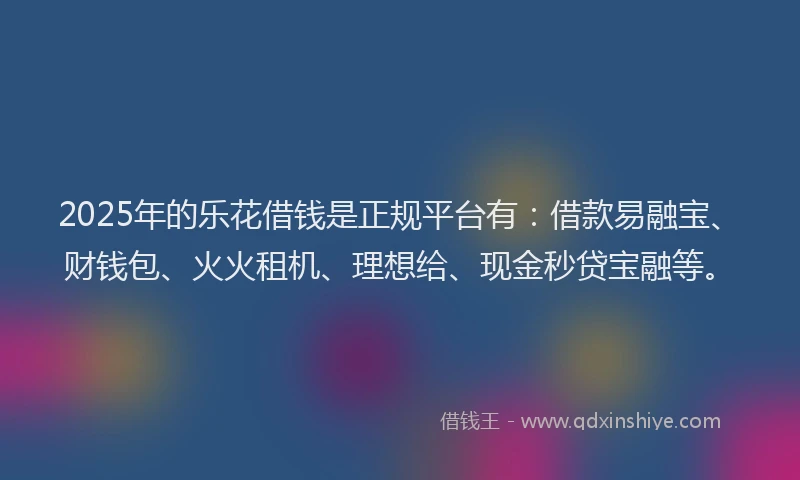 2025年的乐花借钱是正规平台有：借款易融宝、财钱包、火火租机、理想给、现金秒贷宝融等。