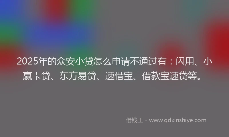 2025年的众安小贷怎么申请不通过有：闪用、小赢卡贷、东方易贷、速借宝、借款宝速贷等。