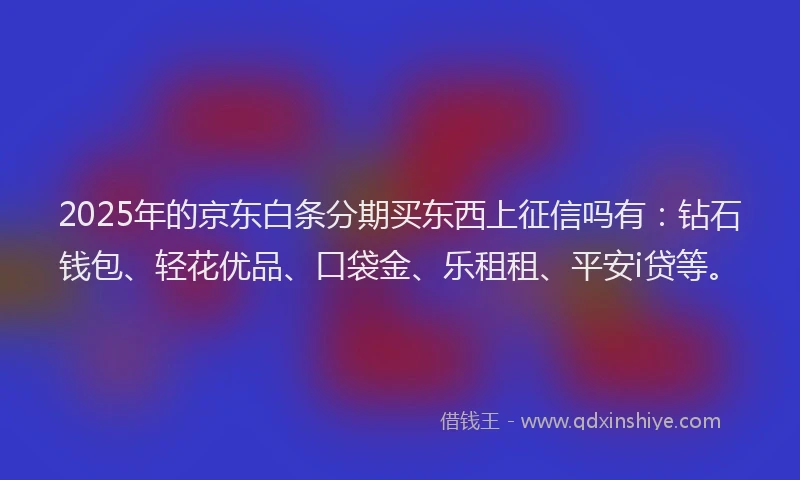 2025年的京东白条分期买东西上征信吗有：钻石钱包、轻花优品、口袋金、乐租租、平安i贷等。
