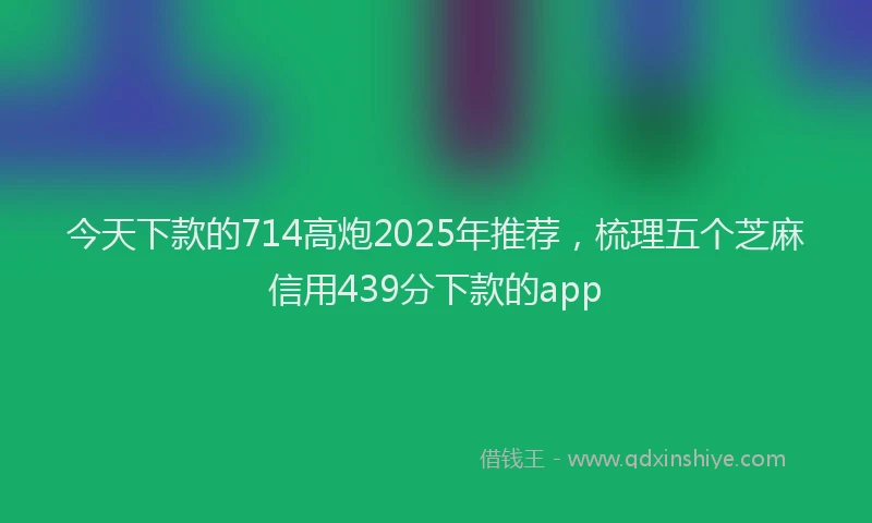 今天下款的714高炮2025年推荐，梳理五个芝麻信用439分下款的app