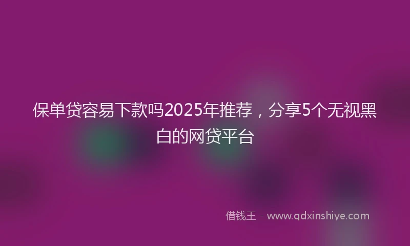 保单贷容易下款吗2025年推荐，分享5个无视黑白的网贷平台