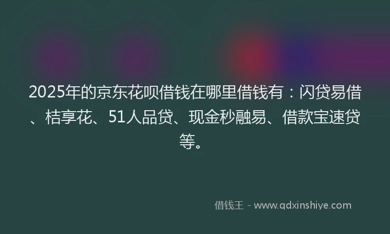 2025年的京东花呗借钱在哪里借钱有:闪贷易借、桔享花、51人品贷、现金秒融易、借款宝速贷等。