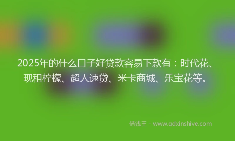 2025年的什么口子好贷款容易下款有：时代花、现租柠檬、超人速贷、米卡商城、乐宝花等。