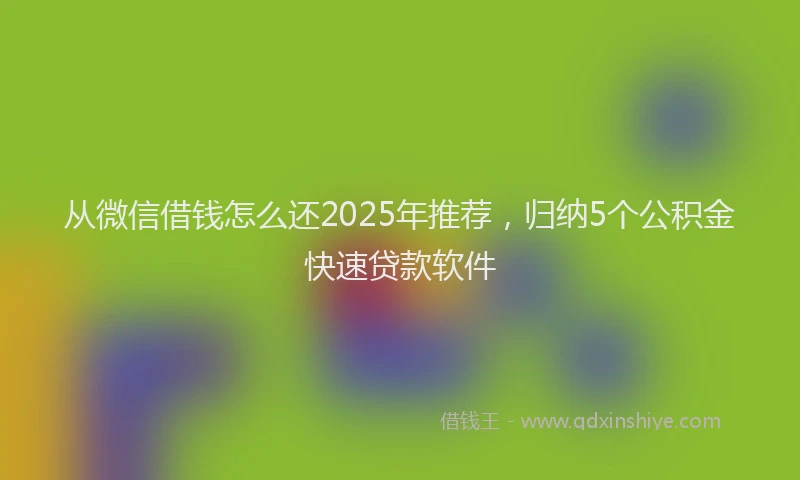 从微信借钱怎么还2025年推荐，归纳5个公积金快速贷款软件