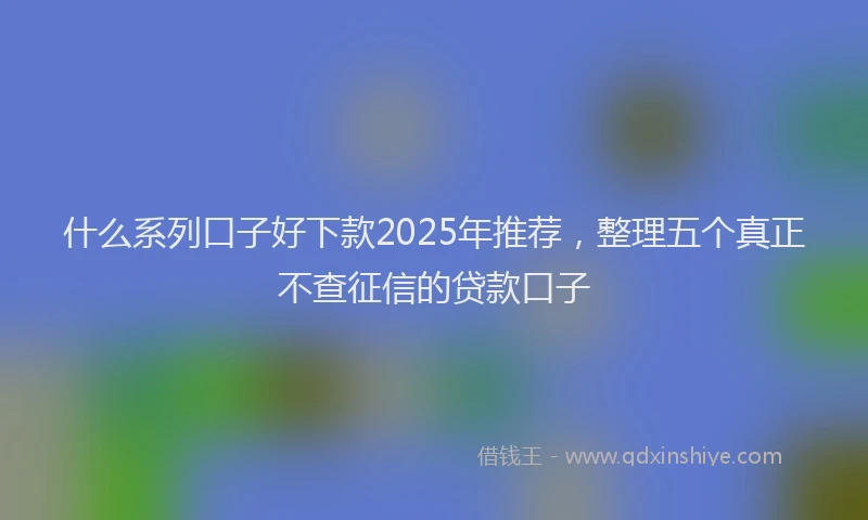 什么系列口子好下款2025年推荐，整理五个真正不查征信的贷款口子