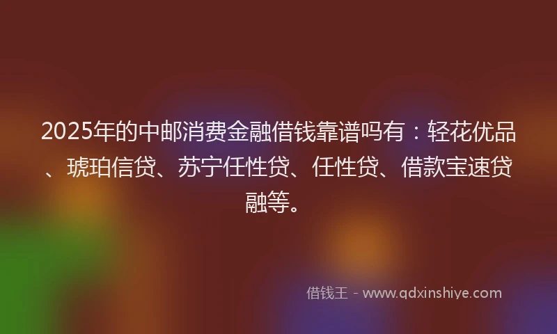 2025年的中邮消费金融借钱靠谱吗有:轻花优品、琥珀信贷、苏宁任性贷、任性贷、借款宝速贷融等。