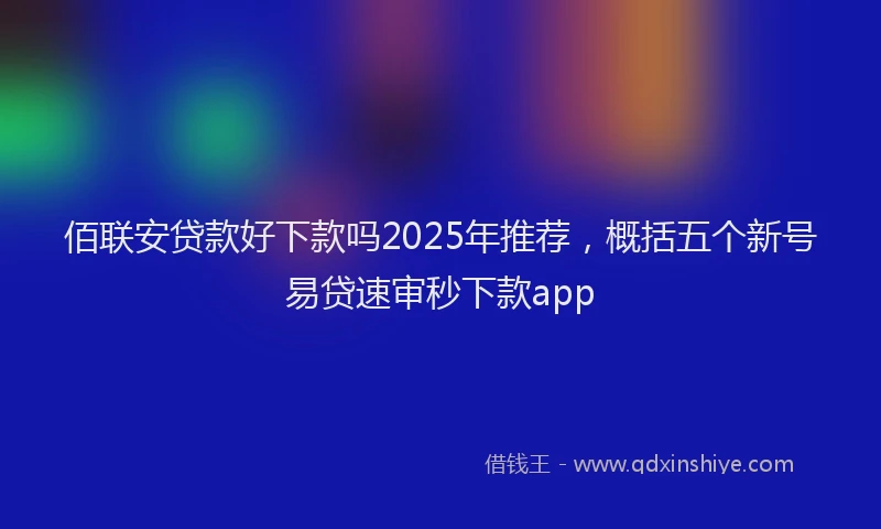 佰联安贷款好下款吗2025年推荐，概括五个新号易贷速审秒下款app