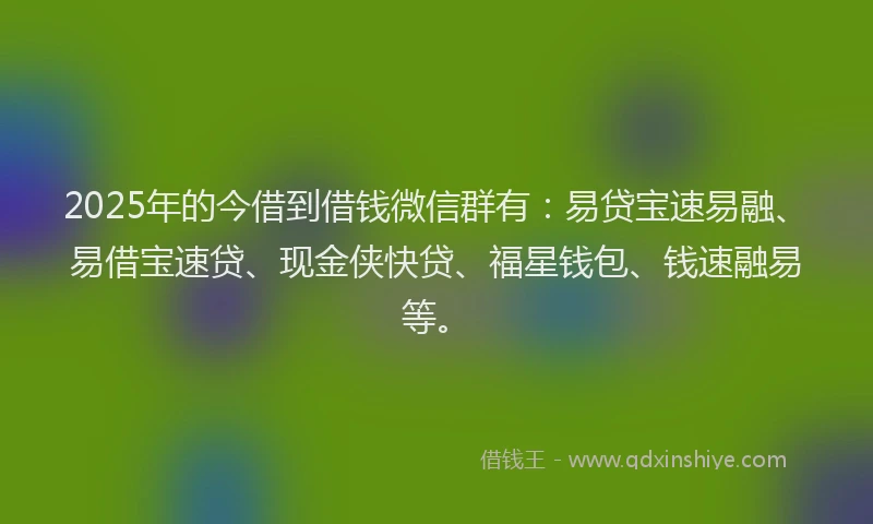 2025年的今借到借钱微信群有：易贷宝速易融、易借宝速贷、现金侠快贷、福星钱包、钱速融易等。