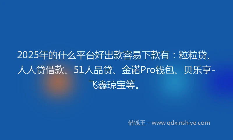 2025年的什么平台好出款容易下款有:粒粒贷、人人贷借款、51人品贷、金诺Pro钱包、贝乐享-飞鑫琼宝等。