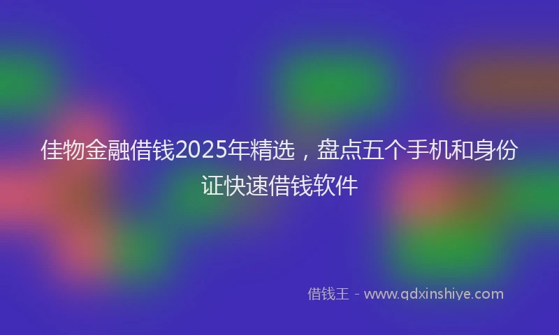 佳物金融借钱2025年精选，盘点五个手机和身份证快速借钱软件