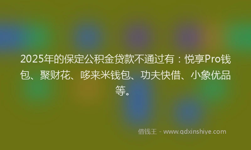 2025年的保定公积金贷款不通过有：悦享Pro钱包、聚财花、哆来米钱包、功夫快借、小象优品等。