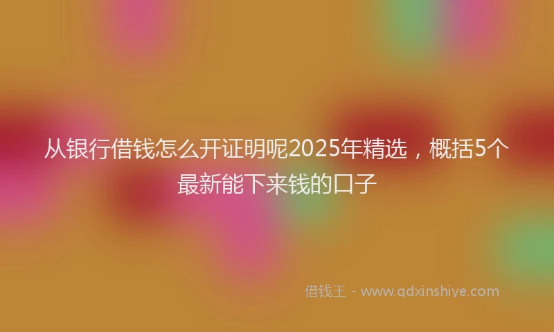 从银行借钱怎么开证明呢2025年精选，概括5个最新能下来钱的口子