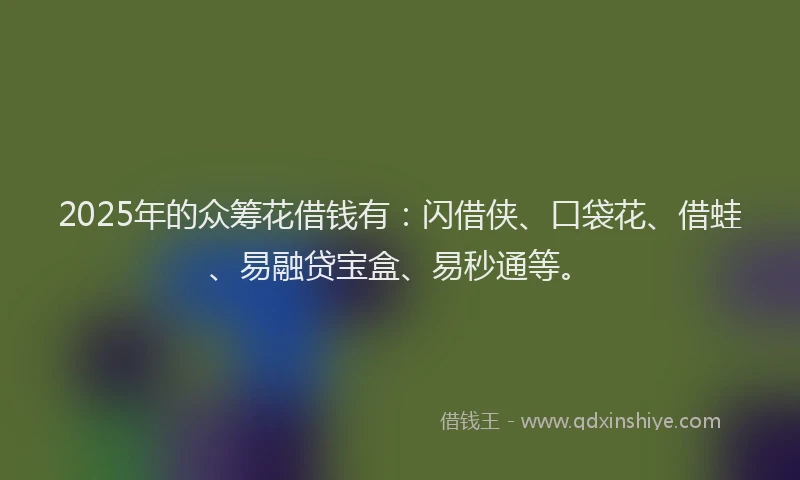 2025年的众筹花借钱有：闪借侠、口袋花、借蛙、易融贷宝盒、易秒通等。