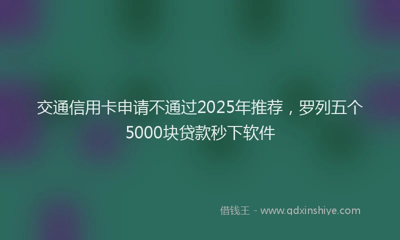 交通信用卡申请不通过2025年推荐，罗列五个5000块贷款秒下软件