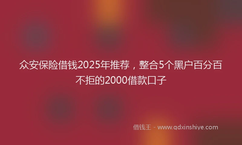 众安保险借钱2025年推荐，整合5个黑户百分百不拒的2000借款口子