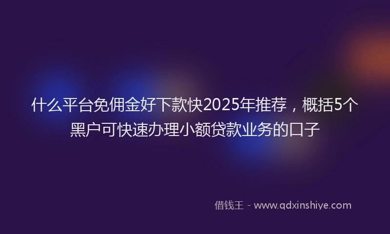 什么平台免佣金好下款快2025年推荐，概括5个黑户可快速办理小额贷款业务的口子