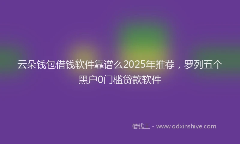 云朵钱包借钱软件靠谱么2025年推荐，罗列五个黑户0门槛贷款软件