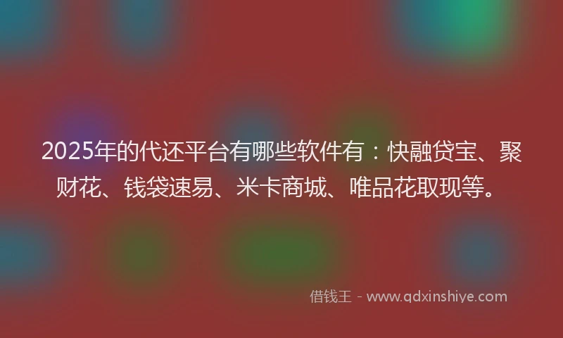 2025年的代还平台有哪些软件有：快融贷宝、聚财花、钱袋速易、米卡商城、唯品花取现等。