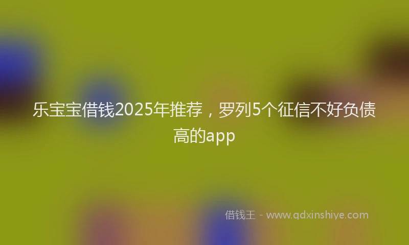 乐宝宝借钱2025年推荐，罗列5个征信不好负债高的app