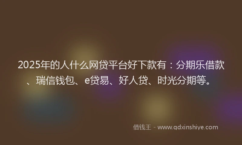 2025年的人什么网贷平台好下款有：分期乐借款、瑞信钱包、e贷易、好人贷、时光分期等。