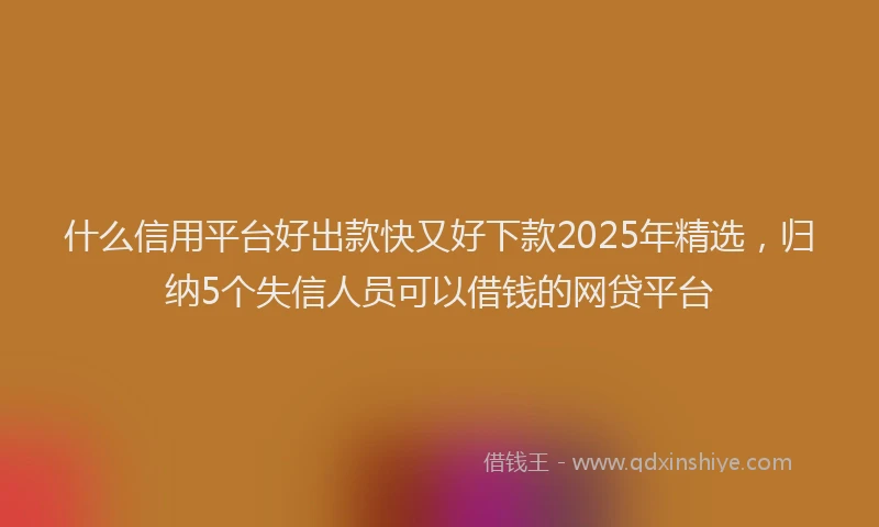 什么信用平台好出款快又好下款2025年精选,归纳5个失信人员可以借钱的网贷平台