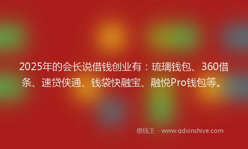 2025年的会长说借钱创业有：琉璃钱包、360借条、速贷侠通、钱袋快融宝、融悦Pro钱包等。