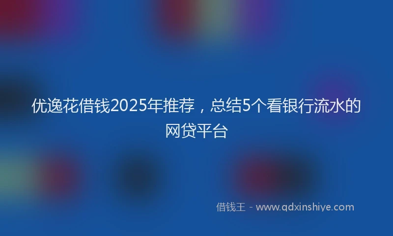 优逸花借钱2025年推荐，总结5个看银行流水的网贷平台