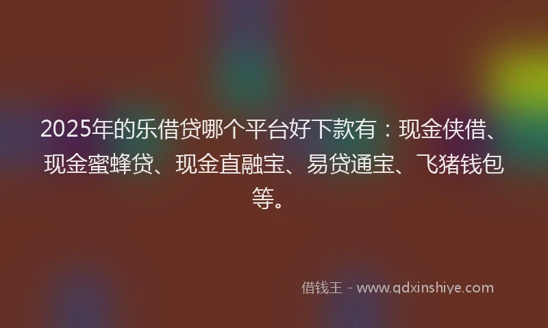 2025年的乐借贷哪个平台好下款有：现金侠借、现金蜜蜂贷、现金直融宝、易贷通宝、飞猪钱包等。
